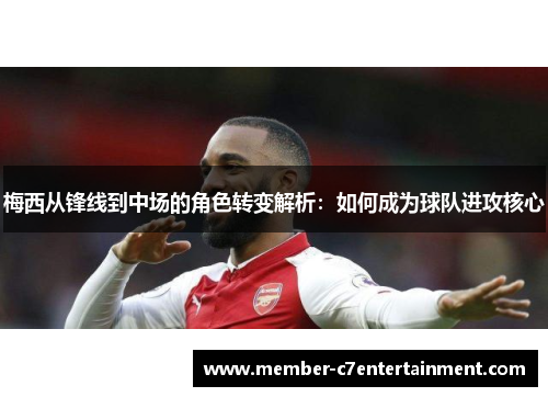 梅西从锋线到中场的角色转变解析：如何成为球队进攻核心