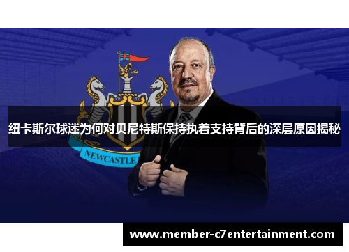 纽卡斯尔球迷为何对贝尼特斯保持执着支持背后的深层原因揭秘 纽卡斯尔球迷为何对贝尼特斯保持执着支持背后的深层原因揭秘