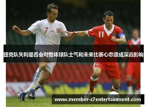 捷克队失利是否会对整体球队士气和未来比赛心态造成深远影响