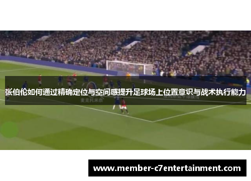 张伯伦如何通过精确定位与空间感提升足球场上位置意识与战术执行能力