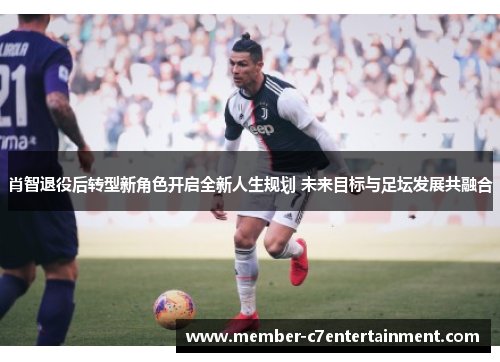 肖智退役后转型新角色开启全新人生规划 未来目标与足坛发展共融合