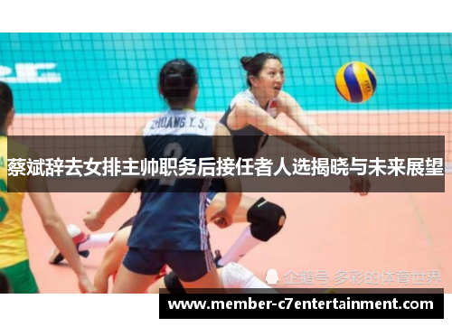 蔡斌辞去女排主帅职务后接任者人选揭晓与未来展望