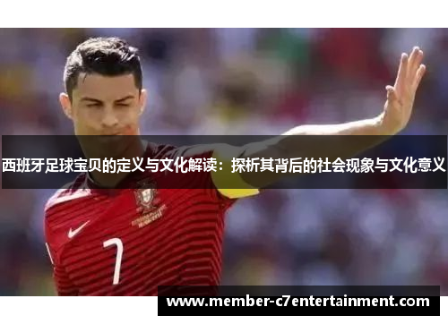 西班牙足球宝贝的定义与文化解读：探析其背后的社会现象与文化意义