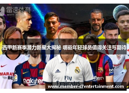 西甲新赛季潜力新星大揭秘 哪些年轻球员值得关注与期待