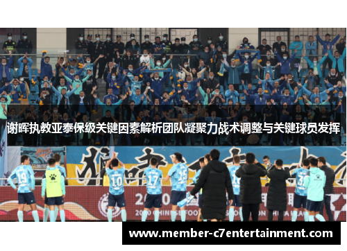 谢晖执教亚泰保级关键因素解析团队凝聚力战术调整与关键球员发挥