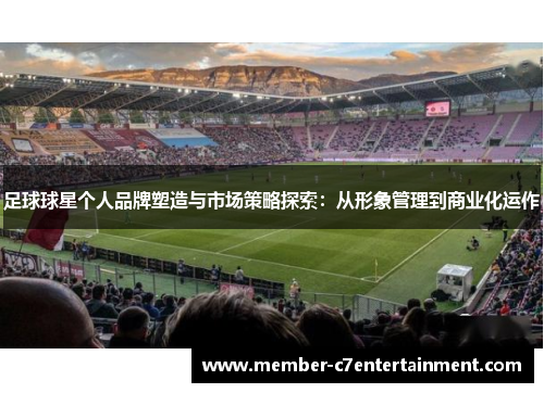 足球球星个人品牌塑造与市场策略探索:从形象管理到商业化运作 足球球星个人品牌塑造与市场策略探索:从形象管理到商业化运作