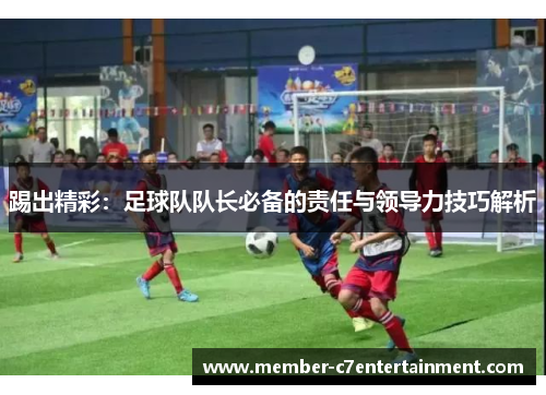 踢出精彩:足球队队长必备的责任与领导力技巧解析 踢出精彩:足球队队长必备的责任与领导力技巧解析