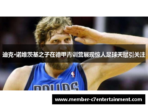 迪克·诺维茨基之子在德甲青训营展现惊人足球天赋引关注 迪克·诺维茨基之子在德甲青训营展现惊人足球天赋引关注