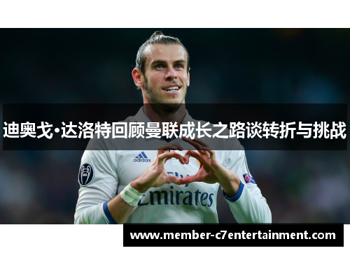 迪奥戈·达洛特回顾曼联成长之路谈转折与挑战 迪奥戈·达洛特回顾曼联成长之路谈转折与挑战