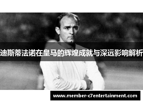 迪斯蒂法诺在皇马的辉煌成就与深远影响解析