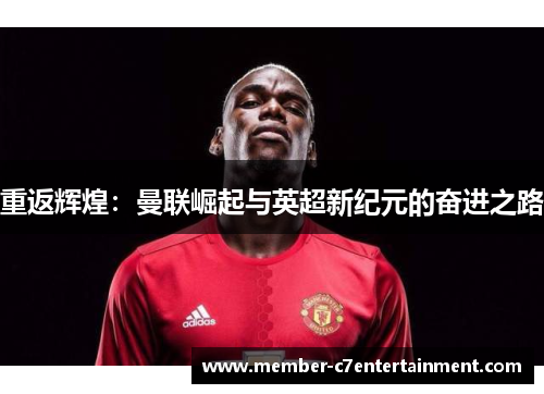 重返辉煌:曼联崛起与英超新纪元的奋进之路 重返辉煌:曼联崛起与英超新纪元的奋进之路