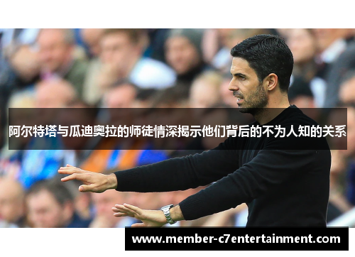 阿尔特塔与瓜迪奥拉的师徒情深揭示他们背后的不为人知的关系 阿尔特塔与瓜迪奥拉的师徒情深揭示他们背后的不为人知的关系