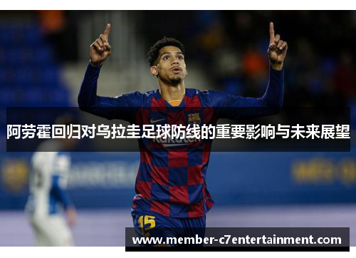阿劳霍回归对乌拉圭足球防线的重要影响与未来展望 阿劳霍回归对乌拉圭足球防线的重要影响与未来展望