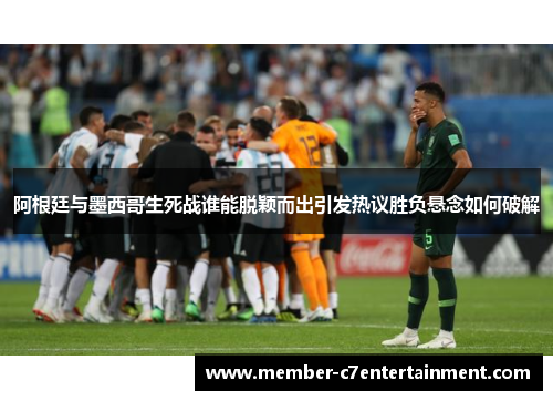阿根廷与墨西哥生死战谁能脱颖而出引发热议胜负悬念如何破解