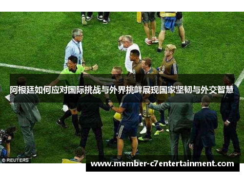 阿根廷如何应对国际挑战与外界挑衅展现国家坚韧与外交智慧