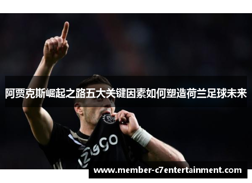 阿贾克斯崛起之路五大关键因素如何塑造荷兰足球未来 阿贾克斯崛起之路五大关键因素如何塑造荷兰足球未来