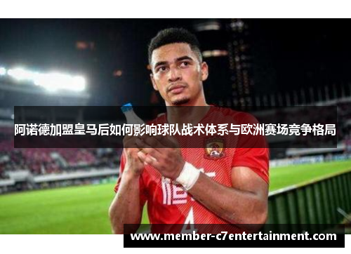 阿诺德加盟皇马后如何影响球队战术体系与欧洲赛场竞争格局 阿诺德加盟皇马后如何影响球队战术体系与欧洲赛场竞争格局
