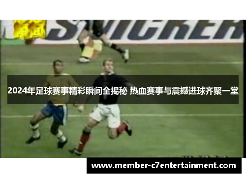 2024年足球赛事精彩瞬间全揭秘 热血赛事与震撼进球齐聚一堂 2024年足球赛事精彩瞬间全揭秘 热血赛事与震撼进球齐聚一堂