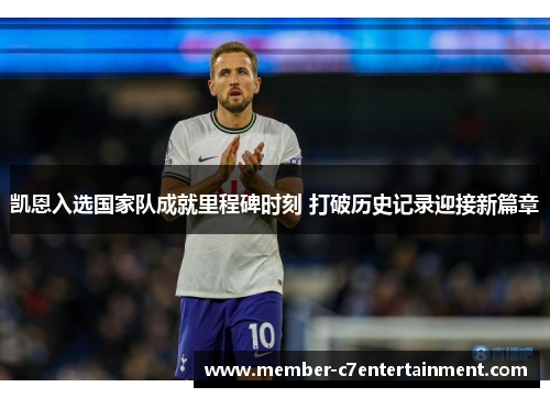 凯恩入选国家队成就里程碑时刻 打破历史记录迎接新篇章 凯恩入选国家队成就里程碑时刻 打破历史记录迎接新篇章