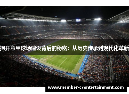 揭开意甲球场建设背后的秘密:从历史传承到现代化革新 揭开意甲球场建设背后的秘密:从历史传承到现代化革新