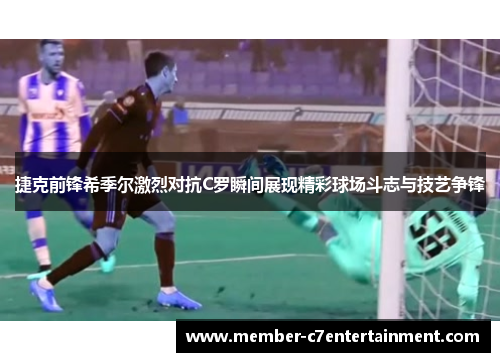 捷克前锋希季尔激烈对抗C罗瞬间展现精彩球场斗志与技艺争锋 捷克前锋希季尔激烈对抗C罗瞬间展现精彩球场斗志与技艺争锋
