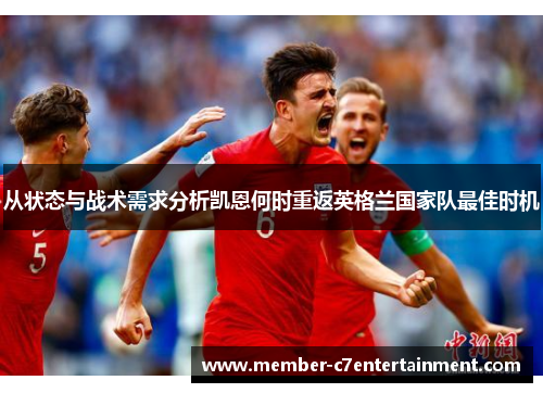 从状态与战术需求分析凯恩何时重返英格兰国家队最佳时机 从状态与战术需求分析凯恩何时重返英格兰国家队最佳时机