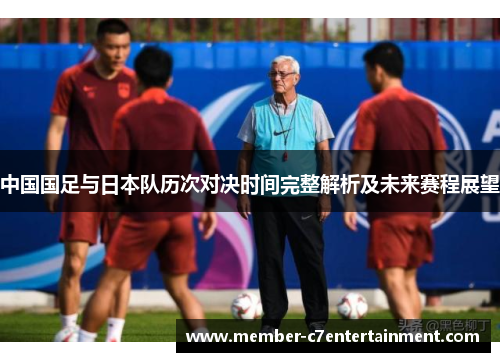 中国国足与日本队历次对决时间完整解析及未来赛程展望 中国国足与日本队历次对决时间完整解析及未来赛程展望