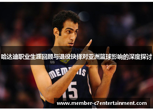 哈达迪职业生涯回顾与退役抉择对亚洲篮球影响的深度探讨 哈达迪职业生涯回顾与退役抉择对亚洲篮球影响的深度探讨