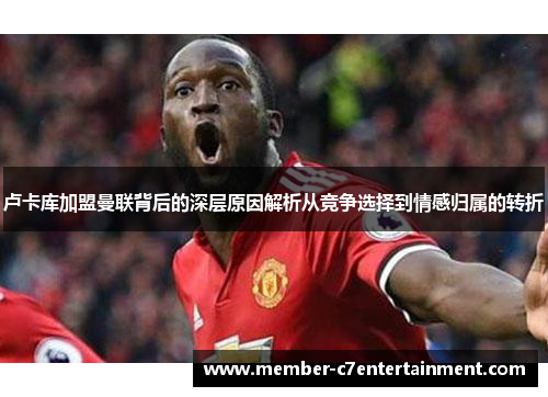 卢卡库加盟曼联背后的深层原因解析从竞争选择到情感归属的转折 卢卡库加盟曼联背后的深层原因解析从竞争选择到情感归属的转折
