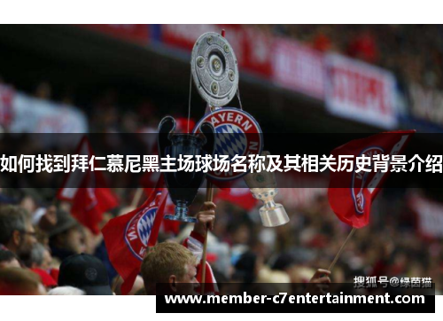 如何找到拜仁慕尼黑主场球场名称及其相关历史背景介绍 如何找到拜仁慕尼黑主场球场名称及其相关历史背景介绍