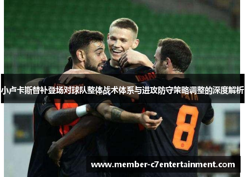 小卢卡斯替补登场对球队整体战术体系与进攻防守策略调整的深度解析 小卢卡斯替补登场对球队整体战术体系与进攻防守策略调整的深度解析