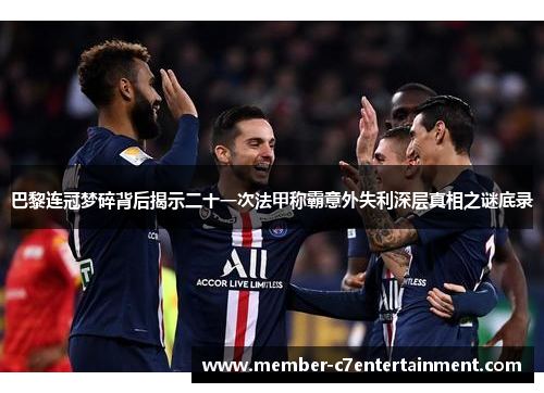 巴黎连冠梦碎背后揭示二十一次法甲称霸意外失利深层真相之谜底录 巴黎连冠梦碎背后揭示二十一次法甲称霸意外失利深层真相之谜底录