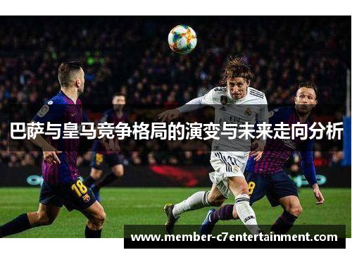 巴萨与皇马竞争格局的演变与未来走向分析 巴萨与皇马竞争格局的演变与未来走向分析