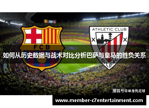 如何从历史数据与战术对比分析巴萨与皇马的胜负关系 如何从历史数据与战术对比分析巴萨与皇马的胜负关系