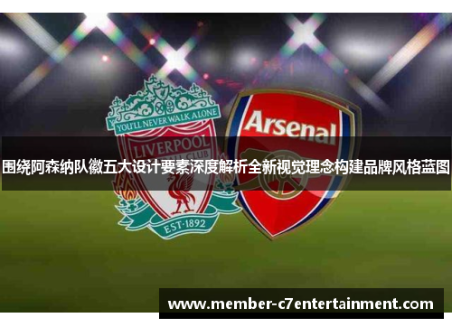 围绕阿森纳队徽五大设计要素深度解析全新视觉理念构建品牌风格蓝图 围绕阿森纳队徽五大设计要素深度解析全新视觉理念构建品牌风格蓝图