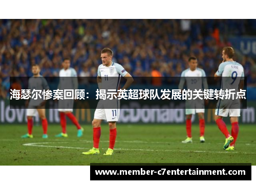 海瑟尔惨案回顾:揭示英超球队发展的关键转折点 海瑟尔惨案回顾:揭示英超球队发展的关键转折点