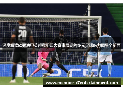 深度解读欧冠法甲英超意甲四大赛事展现的多元足球魅力图景全新面 深度解读欧冠法甲英超意甲四大赛事展现的多元足球魅力图景全新面