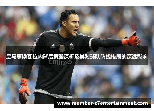 皇马更换瓦拉内背后策略深析及其对球队防线格局的深远影响 皇马更换瓦拉内背后策略深析及其对球队防线格局的深远影响