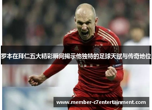 罗本在拜仁五大精彩瞬间揭示他独特的足球天赋与传奇地位 罗本在拜仁五大精彩瞬间揭示他独特的足球天赋与传奇地位