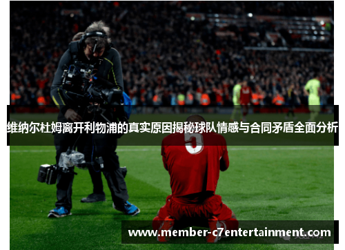 维纳尔杜姆离开利物浦的真实原因揭秘球队情感与合同矛盾全面分析 维纳尔杜姆离开利物浦的真实原因揭秘球队情感与合同矛盾全面分析