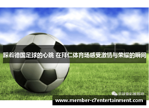 踩着德国足球的心跳 在拜仁体育场感受激情与荣耀的瞬间