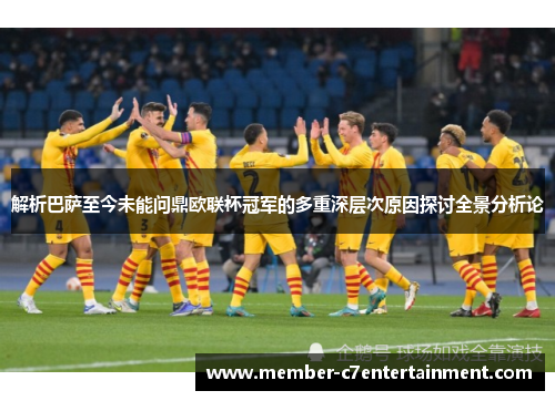 解析巴萨至今未能问鼎欧联杯冠军的多重深层次原因探讨全景分析论