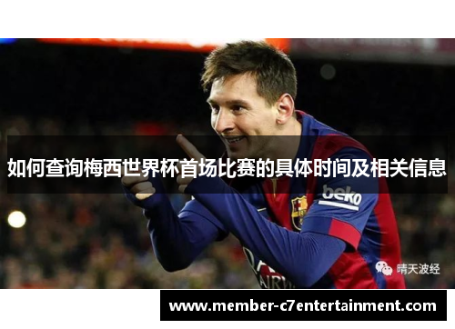 如何查询梅西世界杯首场比赛的具体时间及相关信息 如何查询梅西世界杯首场比赛的具体时间及相关信息