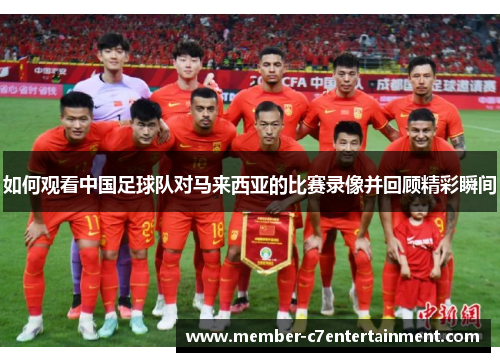 如何观看中国足球队对马来西亚的比赛录像并回顾精彩瞬间 如何观看中国足球队对马来西亚的比赛录像并回顾精彩瞬间