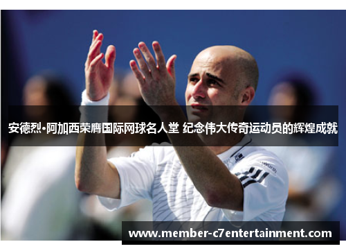 安德烈·阿加西荣膺国际网球名人堂 纪念伟大传奇运动员的辉煌成就