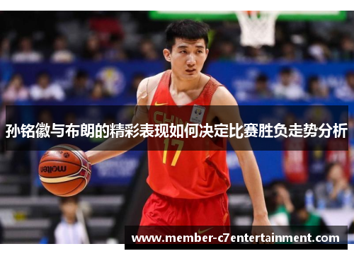 孙铭徽与布朗的精彩表现如何决定比赛胜负走势分析