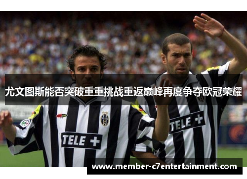 尤文图斯能否突破重重挑战重返巅峰再度争夺欧冠荣耀