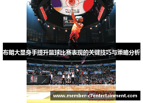 布朗大显身手提升篮球比赛表现的关键技巧与策略分析