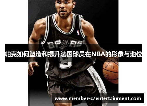 帕克如何塑造和提升法国球员在NBA的形象与地位