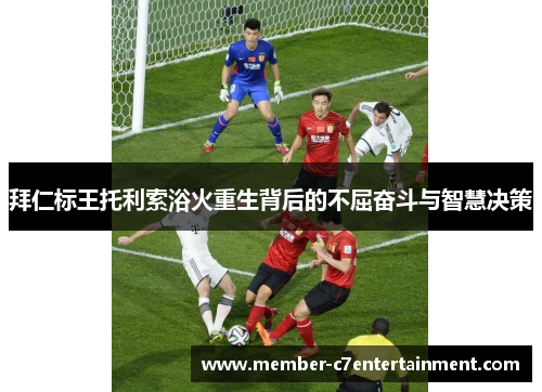 拜仁标王托利索浴火重生背后的不屈奋斗与智慧决策